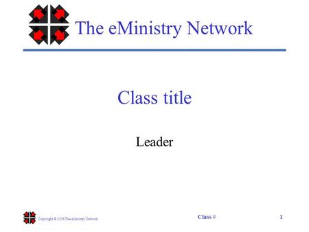 Class # Copyright © 2006 The eMinistry Network 1 Class title Leader The eMinistry Network.
