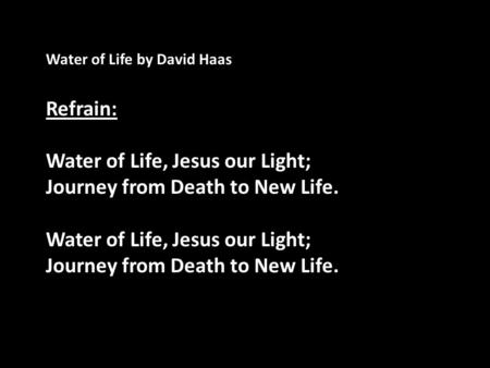 Water of Life by David Haas Refrain: Water of Life, Jesus our Light; Journey from Death to New Life. Water of Life, Jesus our Light; Journey from Death.