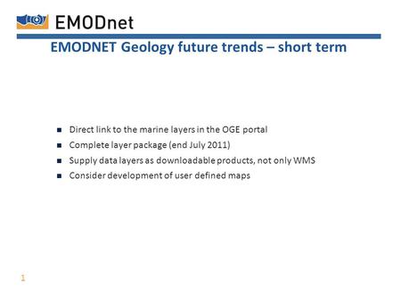 EMODNET Geology future trends – short term Direct link to the marine layers in the OGE portal Complete layer package (end July 2011) Supply data layers.