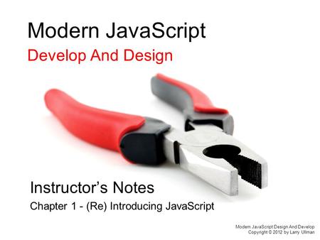 Modern JavaScript Develop And Design Instructor’s Notes Chapter 1 - (Re) Introducing JavaScript Modern JavaScript Design And Develop Copyright © 2012 by.