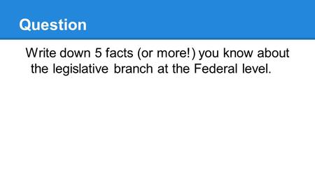 Question Write down 5 facts (or more!) you know about the legislative branch at the Federal level.