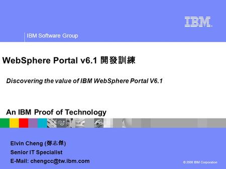 © 2008 IBM Corporation IBM Software Group An IBM Proof of Technology Discovering the value of IBM WebSphere Portal V6.1 WebSphere Portal v6.1 開發訓練 Elvin.