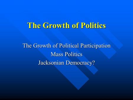 The Growth of Politics The Growth of Political Participation Mass Politics Jacksonian Democracy?