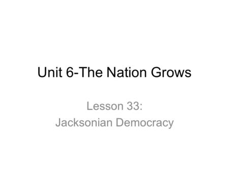 Unit 6-The Nation Grows Lesson 33: Jacksonian Democracy.