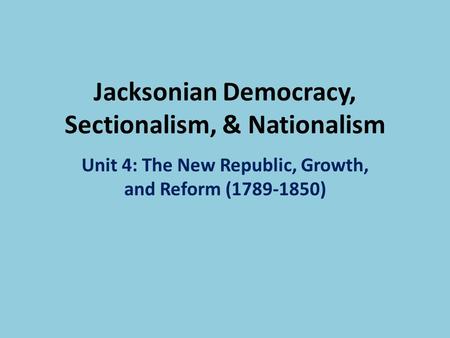 Jacksonian Democracy, Sectionalism, & Nationalism Unit 4: The New Republic, Growth, and Reform (1789-1850)