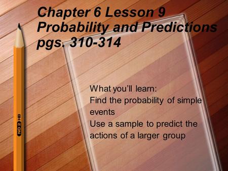Chapter 6 Lesson 9 Probability and Predictions pgs. 310-314 What you’ll learn: Find the probability of simple events Use a sample to predict the actions.
