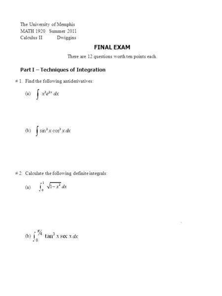 The University of Memphis MATH 1920 Summer 2011 Calculus II Dwiggins FINAL EXAM There are 12 questions worth ten points each. # 1. Find the following antiderivatives:.