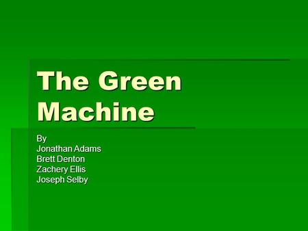 The Green Machine By Jonathan Adams Brett Denton Zachery Ellis Joseph Selby.