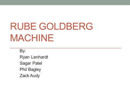 RUBE GOLDBERG MACHINE By: Ryan Lenhardt Sagar Patel Phil Bagley Zack Audy.
