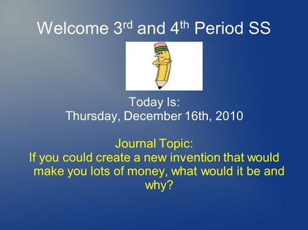 Welcome 3 rd and 4 th Period SS Today Is: Thursday, December 16th, 2010 Journal Topic: If you could create a new invention that would make you lots of.