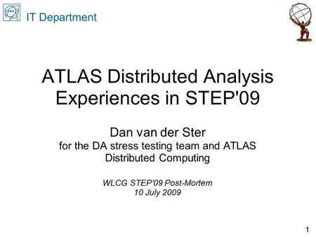 ATLAS Distributed Analysis Experiences in STEP'09 Dan van der Ster for the DA stress testing team and ATLAS Distributed Computing WLCG STEP'09 Post-Mortem.