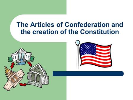 The Articles of Confederation and the creation of the Constitution.