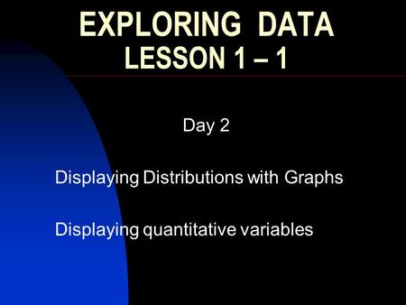 EXPLORING DATA LESSON 1 – 1 Day 2 Displaying Distributions with Graphs Displaying quantitative variables.
