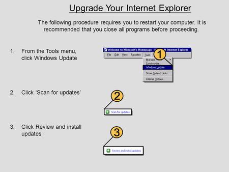 Upgrade Your Internet Explorer The following procedure requires you to restart your computer. It is recommended that you close all programs before proceeding.