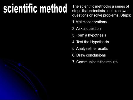 The scientific method is a series of steps that scientists use to answer questions or solve problems. Steps: 1.Make observations 2. Ask a question 3.Form.