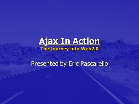 Ajax In Action The Journey into Web2.0 Presented by Eric Pascarello.