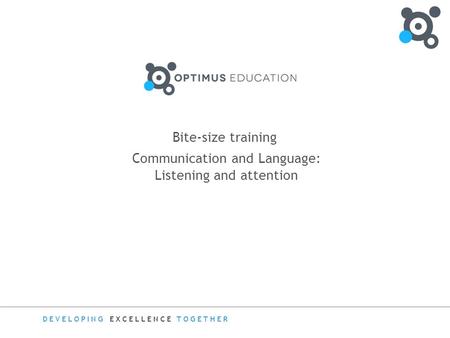 DEVELOPING EXCELLENCE TOGETHER Bite-size training Communication and Language: Listening and attention.