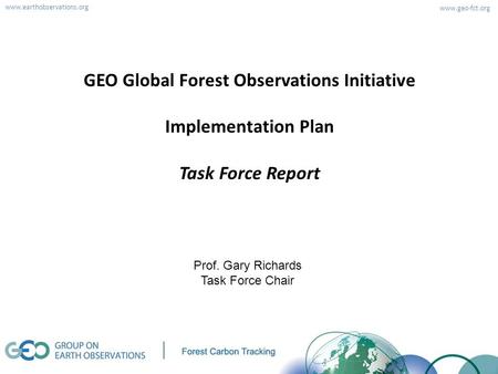 Www.earthobservations.org www.geo-fct.org GEO Global Forest Observations Initiative Implementation Plan Task Force Report Prof. Gary Richards Task Force.