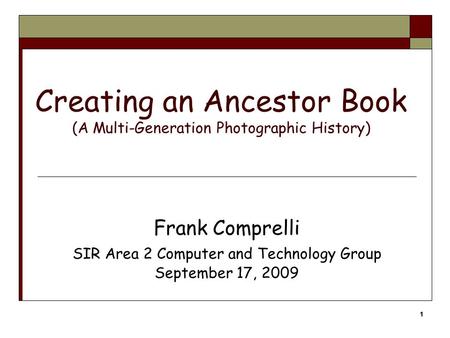 11 Creating an Ancestor Book (A Multi-Generation Photographic History) Frank Comprelli SIR Area 2 Computer and Technology Group September 17, 2009.