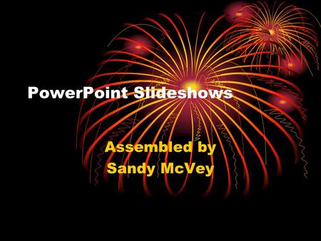 PowerPoint Slideshows Assembled by Sandy McVey Clarity Know what you want your presentation to say A single mission that can be stated in a single simple.