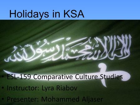 Holidays in KSA ESL-159 Comparative Culture Studies Instructor: Lyra Riabov Presenter: Mohammed Aljaser.