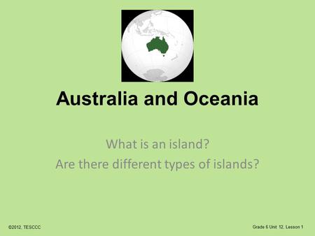 Australia and Oceania What is an island? Are there different types of islands? ©2012, TESCCC Grade 6 Unit 12, Lesson 1.