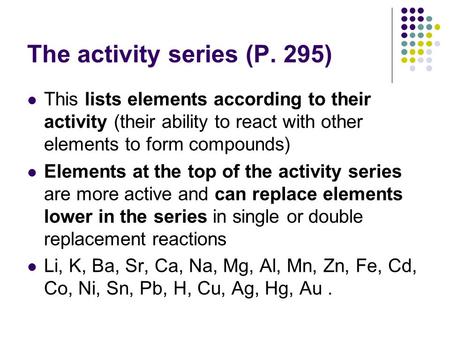 The activity series (P. 295) This lists elements according to their activity (their ability to react with other elements to form compounds) Elements at.