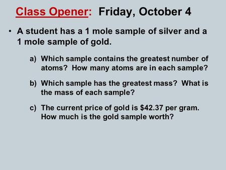 Class Opener: Friday, October 4 A student has a 1 mole sample of silver and a 1 mole sample of gold. a)Which sample contains the greatest number of atoms?