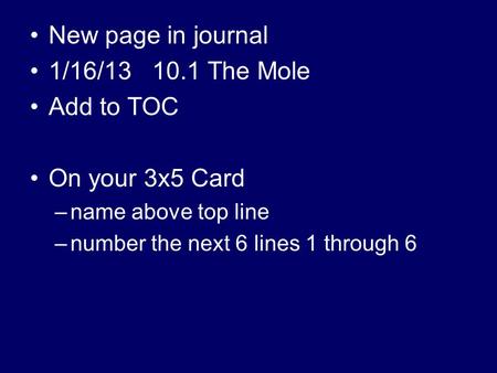 New page in journal 1/16/13 10.1 The Mole Add to TOC On your 3x5 Card –name above top line –number the next 6 lines 1 through 6.