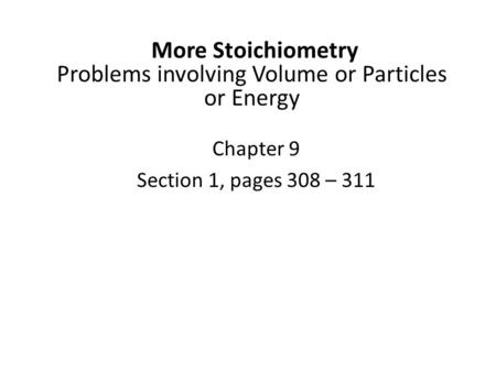 More Stoichiometry Problems involving Volume or Particles or Energy Chapter 9 Section 1, pages 308 – 311.