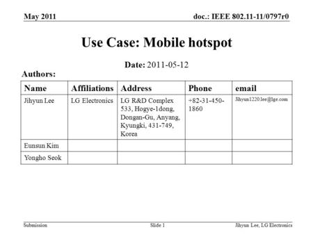 Doc.: IEEE 802.11-11/0797r0 Submission May 2011 Jihyun Lee, LG ElectronicsSlide 1 Use Case: Mobile hotspot Date: 2011-05-12 Authors: NameAffiliationsAddressPhoneemail.