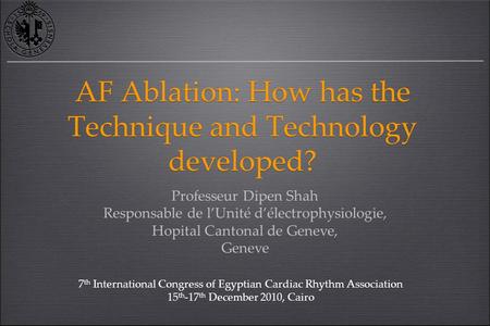 AF Ablation: How has the Technique and Technology developed? Professeur Dipen Shah Responsable de l’Unité d’électrophysiologie, Hopital Cantonal de Geneve,