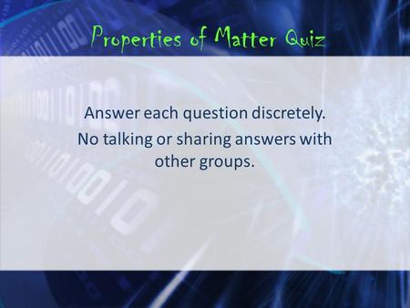 Properties of Matter Quiz Answer each question discretely. No talking or sharing answers with other groups.