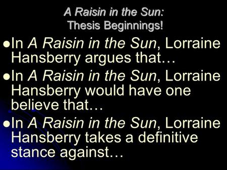 A Raisin in the Sun: Thesis Beginnings! In A Raisin in the Sun, Lorraine Hansberry argues that… In A Raisin in the Sun, Lorraine Hansberry would have one.