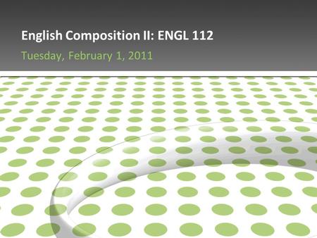 English Composition II: ENGL 112 Tuesday, February 1, 2011.