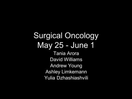 Surgical Oncology May 25 - June 1 Tania Arora David Williams Andrew Young Ashley Limkemann Yulia Dzhashiashvili.
