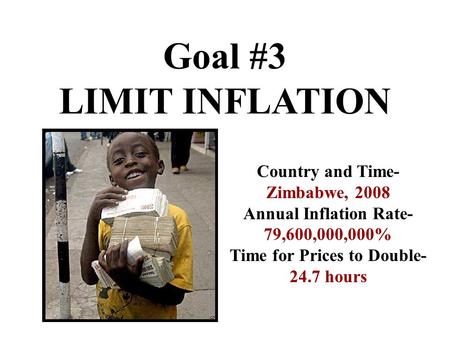 Goal #3 LIMIT INFLATION Country and Time- Zimbabwe, 2008 Annual Inflation Rate- 79,600,000,000% Time for Prices to Double- 24.7 hours.