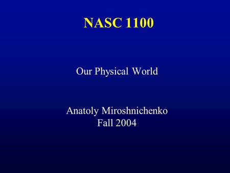 NASC 1100 Our Physical World Anatoly Miroshnichenko Fall 2004.