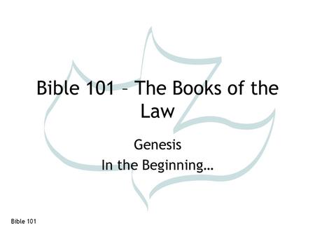 Bible 101 Bible 101 – The Books of the Law Genesis In the Beginning…
