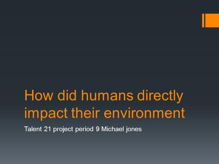 How did humans directly impact their environment Talent 21 project period 9 Michael jones.