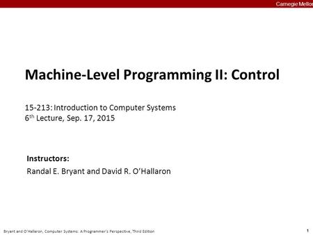 1 Bryant and O’Hallaron, Computer Systems: A Programmer’s Perspective, Third Edition Carnegie Mellon Machine-Level Programming II: Control 15-213: Introduction.