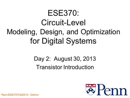 Penn ESE370 Fall2013 -- DeHon 1 ESE370: Circuit-Level Modeling, Design, and Optimization for Digital Systems Day 2: August 30, 2013 Transistor Introduction.