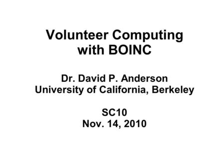 Volunteer Computing with BOINC Dr. David P. Anderson University of California, Berkeley SC10 Nov. 14, 2010.