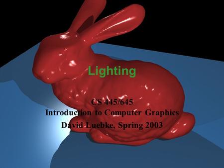 David Luebke 1 10/26/2015 Lighting CS 445/645 Introduction to Computer Graphics David Luebke, Spring 2003.