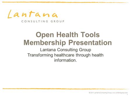 © 2011 Lantana Consulting Group, www.lantanagroup.com 1 Open Health Tools Membership Presentation July 28 2004 Lantana Consulting Group Transforming healthcare.
