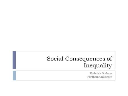 Social Consequences of Inequality Roderick Graham Fordham University.