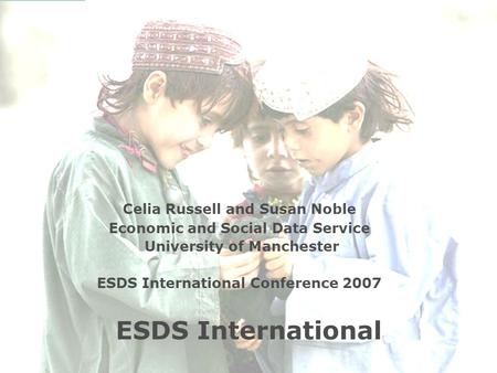 ESDS International Celia Russell and Susan Noble Economic and Social Data Service University of Manchester ESDS International Conference 2007.