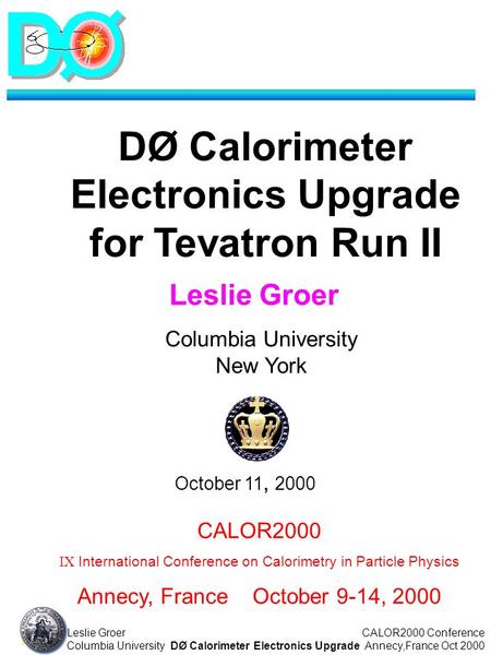 CALOR2000 Conference Annecy,France Oct 2000 1 Leslie Groer Columbia UniversityDØ Calorimeter Electronics Upgrade Columbia University New York DØ Calorimeter.