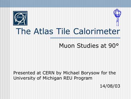 The Atlas Tile Calorimeter Muon Studies at 90° Presented at CERN by Michael Borysow for the University of Michigan REU Program 14/08/03.