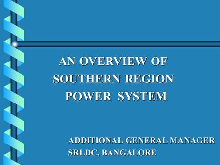 AN OVERVIEW OF AN OVERVIEW OF SOUTHERN REGION SOUTHERN REGION POWER SYSTEM POWER SYSTEM ADDITIONAL GENERAL MANAGER SRLDC, BANGALORE.